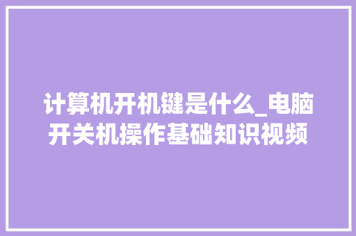 计算机开机键是什么_电脑开关机操作基础知识视频