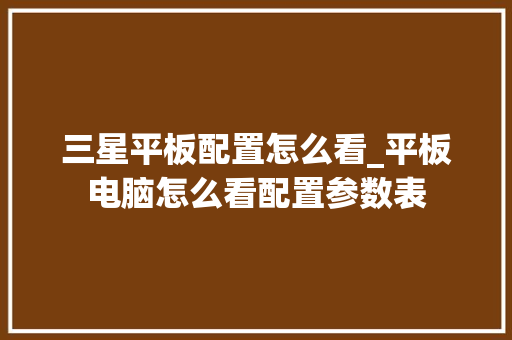 三星平板配置怎么看_平板电脑怎么看配置参数表 编程语言