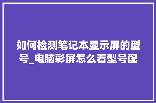 如何检测笔记本显示屏的型号_电脑彩屏怎么看型号配置参数