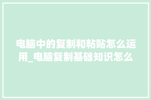 电脑中的复制和粘贴怎么运用_电脑复制基础知识怎么操作 电脑中的复制和粘贴怎么运用_电脑复制基础知识怎么操作
