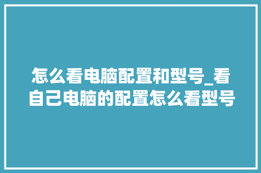 怎么看电脑配置和型号_看自己电脑的配置怎么看型号 怎么看电脑配置和型号_看自己电脑的配置怎么看型号