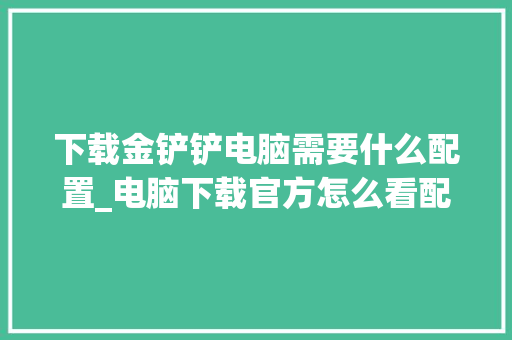 下载金铲铲电脑需要什么配置_电脑下载官方怎么看配置参数