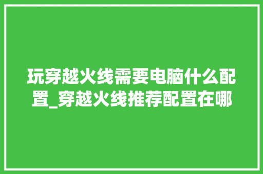 玩穿越火线需要电脑什么配置_穿越火线推荐配置在哪儿看?