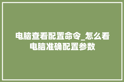 电脑查看配置命令_怎么看电脑准确配置参数