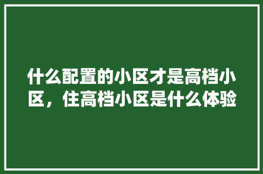 什么配置的小区才是高档小区，住高档小区是什么体验_高端电脑配置怎么看型号