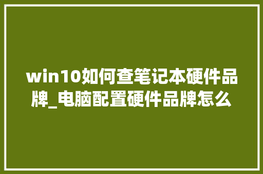 win10如何查笔记本硬件品牌_电脑配置硬件品牌怎么看的