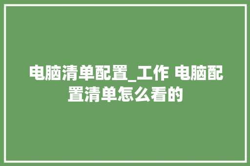 电脑清单配置_工作 电脑配置清单怎么看的