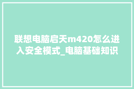 联想电脑启天m420怎么进入安全模式_电脑基础知识002是什么 电脑故障维修