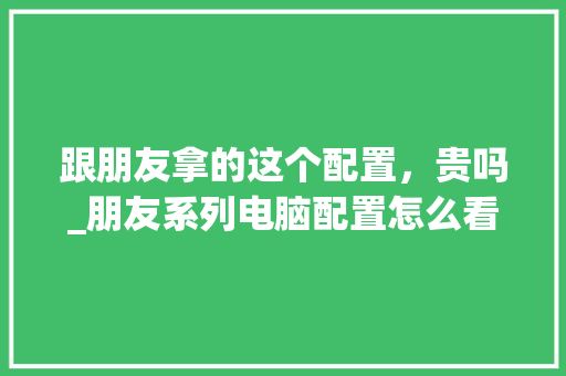 跟朋友拿的这个配置，贵吗_朋友系列电脑配置怎么看的