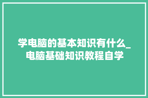 学电脑的基本知识有什么_电脑基础知识教程自学