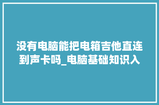 没有电脑能把电箱吉他直连到声卡吗_电脑基础知识入门吉他教程