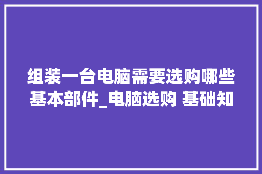 组装一台电脑需要选购哪些基本部件_电脑选购 基础知识有哪些 网络技术