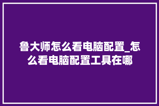鲁大师怎么看电脑配置_怎么看电脑配置工具在哪 鲁大师怎么看电脑配置_怎么看电脑配置工具在哪