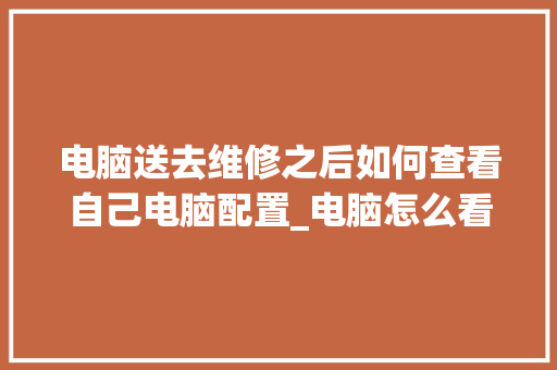 电脑送去维修之后如何查看自己电脑配置_电脑怎么看配置好不好 操作系统