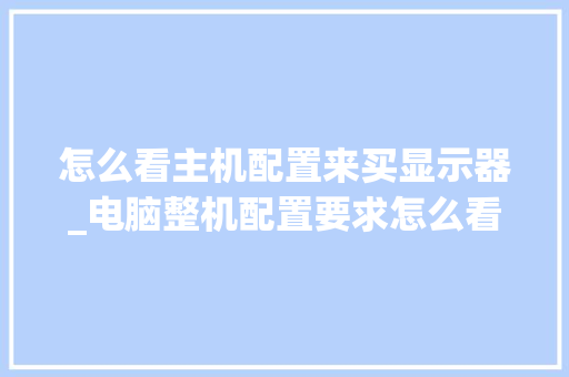 怎么看主机配置来买显示器_电脑整机配置要求怎么看型号