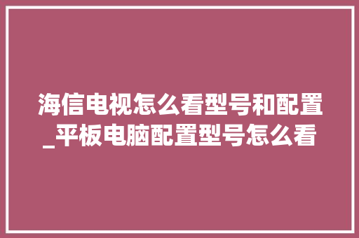 海信电视怎么看型号和配置_平板电脑配置型号怎么看的