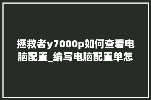 拯救者y7000p如何查看电脑配置_编写电脑配置单怎么看的