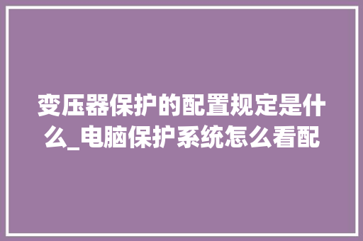变压器保护的配置规定是什么_电脑保护系统怎么看配置参数
