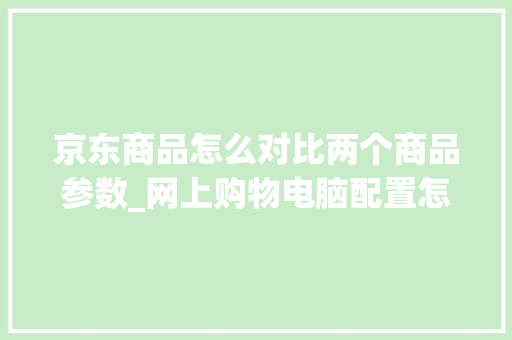 京东商品怎么对比两个商品参数_网上购物电脑配置怎么看的