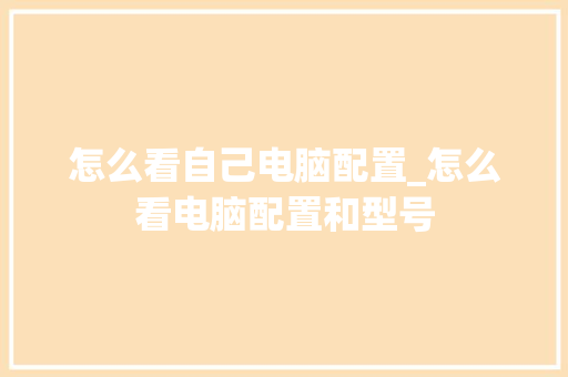 怎么看自己电脑配置_怎么看电脑配置和型号