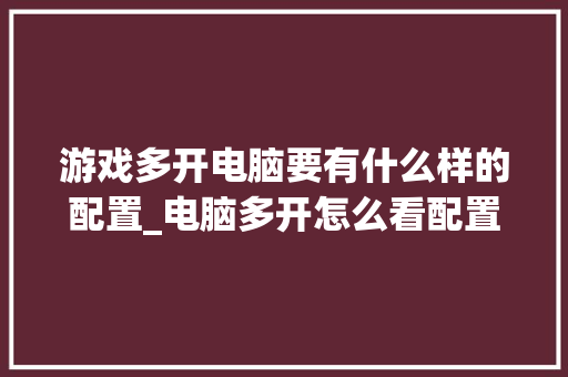 游戏多开电脑要有什么样的配置_电脑多开怎么看配置参数表 游戏多开电脑要有什么样的配置_电脑多开怎么看配置参数表