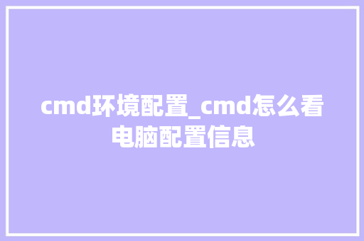 cmd环境配置_cmd怎么看电脑配置信息 cmd环境配置_cmd怎么看电脑配置信息