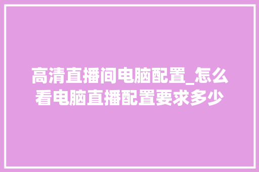高清直播间电脑配置_怎么看电脑直播配置要求多少
