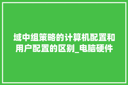 域中组策略的计算机配置和用户配置的区别_电脑硬件基础知识大全图片