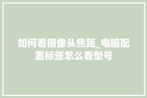 如何看摄像头焦距_电脑配置标签怎么看型号 如何看摄像头焦距_电脑配置标签怎么看型号