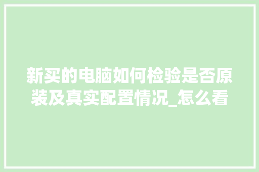 新买的电脑如何检验是否原装及真实配置情况_怎么看电脑实际配置参数