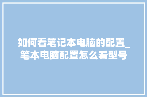 如何看笔记本电脑的配置_笔本电脑配置怎么看型号