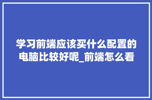 学习前端应该买什么配置的电脑比较好呢_前端怎么看电脑配置参数