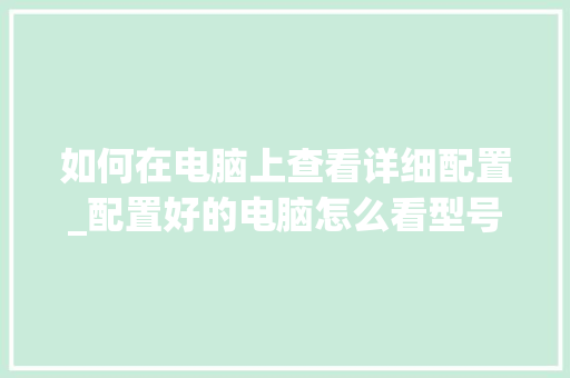 如何在电脑上查看详细配置_配置好的电脑怎么看型号 如何在电脑上查看详细配置_配置好的电脑怎么看型号