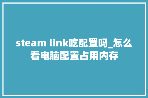 steam link吃配置吗_怎么看电脑配置占用内存