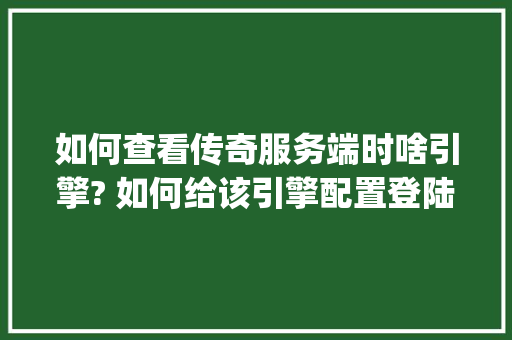 如何查看传奇服务端时啥引擎? 如何给该引擎配置登陆器_传奇怎么看玩家电脑配置高低
