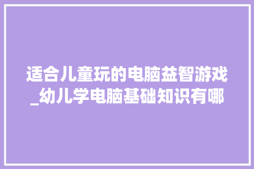适合儿童玩的电脑益智游戏_幼儿学电脑基础知识有哪些