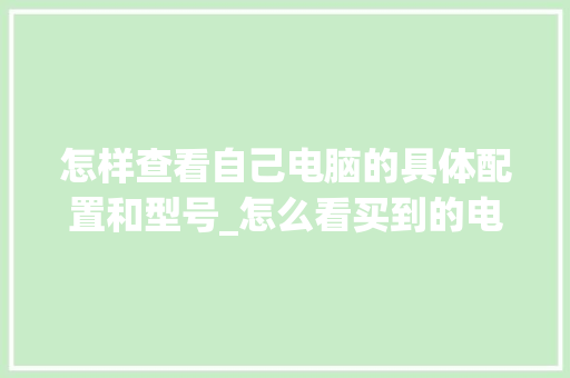 怎样查看自己电脑的具体配置和型号_怎么看买到的电脑配置参数