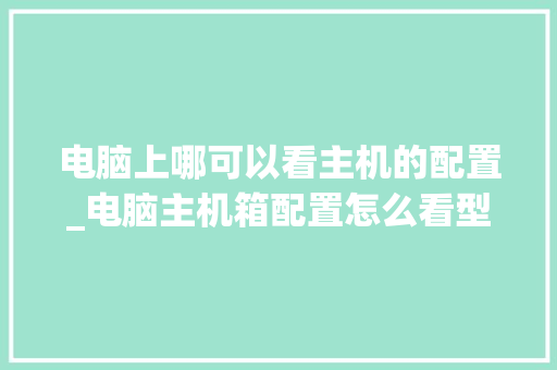 电脑上哪可以看主机的配置_电脑主机箱配置怎么看型号 操作系统