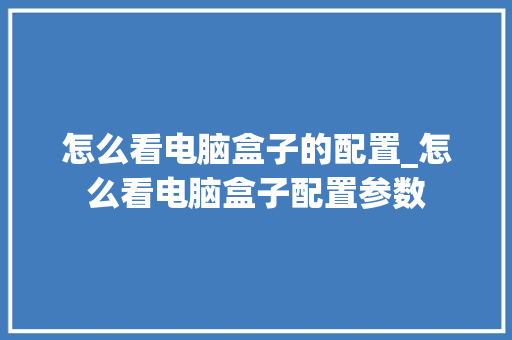 怎么看电脑盒子的配置_怎么看电脑盒子配置参数