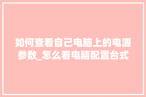 如何查看自己电脑上的电源参数_怎么看电脑配置台式机