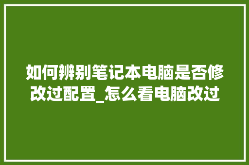 如何辨别笔记本电脑是否修改过配置_怎么看电脑改过配置没