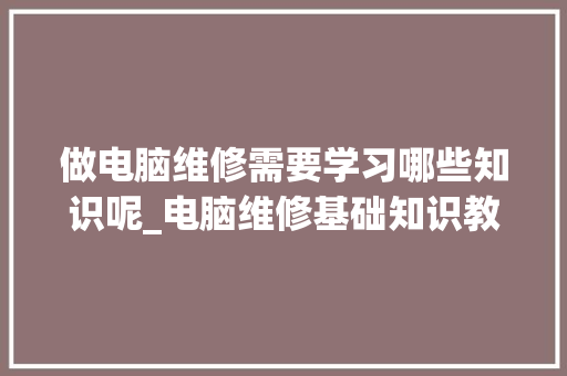 做电脑维修需要学习哪些知识呢_电脑维修基础知识教程自学免费