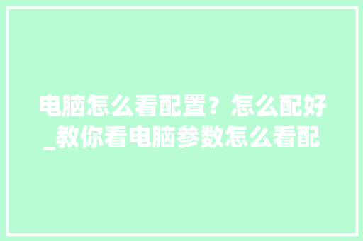 电脑怎么看配置？怎么配好_教你看电脑参数怎么看配置高低