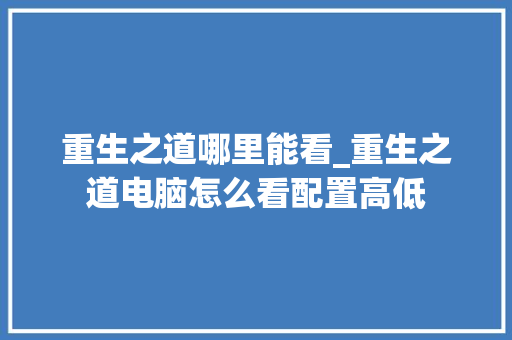 重生之道哪里能看_重生之道电脑怎么看配置高低