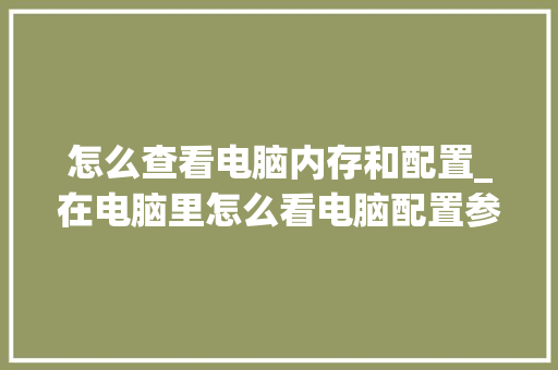 怎么查看电脑内存和配置_在电脑里怎么看电脑配置参数