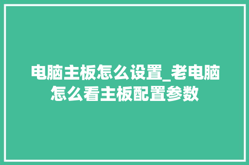 电脑主板怎么设置_老电脑怎么看主板配置参数