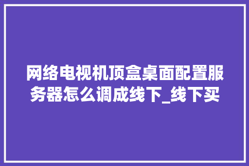 网络电视机顶盒桌面配置服务器怎么调成线下_线下买电脑看配置怎么看的