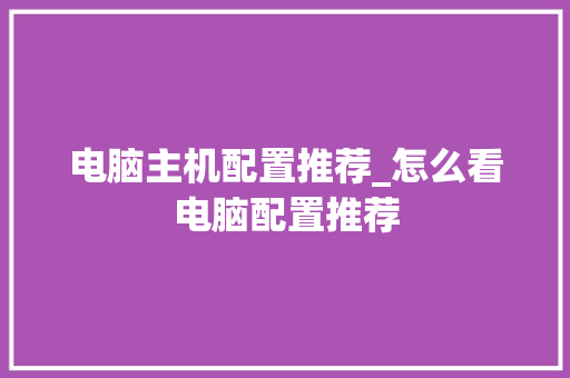 电脑主机配置推荐_怎么看电脑配置推荐
