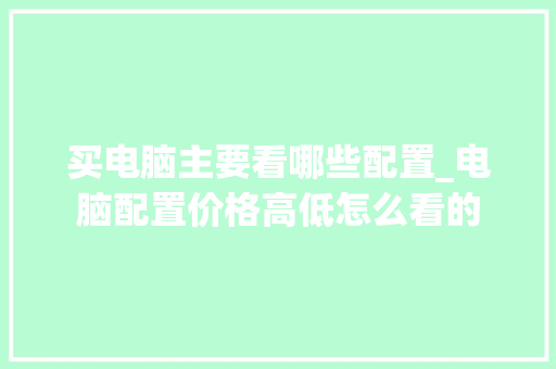 买电脑主要看哪些配置_电脑配置价格高低怎么看的