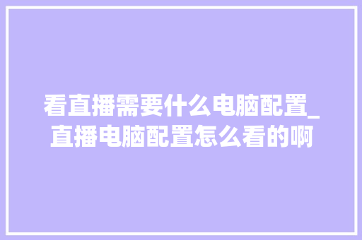 看直播需要什么电脑配置_直播电脑配置怎么看的啊
